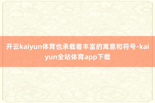 开云kaiyun体育也承载着丰富的寓意和符号-kaiyun全站体育app下载