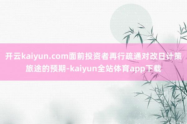 开云kaiyun.com面前投资者再行疏通对改日计策旅途的预期-kaiyun全站体育app下载