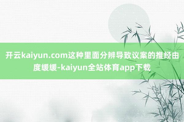 开云kaiyun.com这种里面分辨导致议案的推经由度缓缓-kaiyun全站体育app下载
