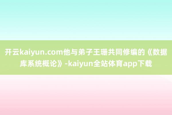 开云kaiyun.com他与弟子王珊共同修编的《数据库系统概论》-kaiyun全站体育app下载