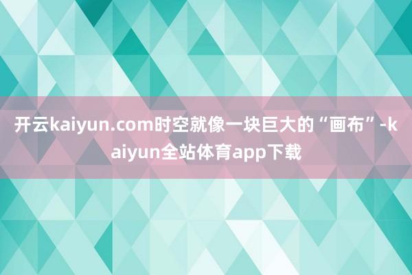 开云kaiyun.com时空就像一块巨大的“画布”-kaiyun全站体育app下载