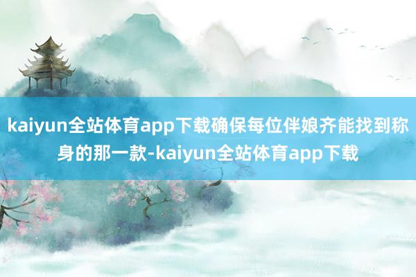 kaiyun全站体育app下载确保每位伴娘齐能找到称身的那一款-kaiyun全站体育app下载