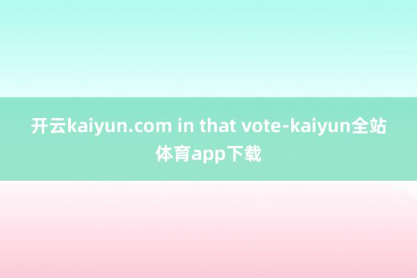 开云kaiyun.com in that vote-kaiyun全站体育app下载