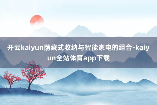 开云kaiyun荫藏式收纳与智能家电的组合-kaiyun全站体育app下载