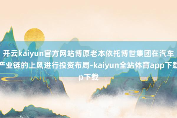 开云kaiyun官方网站博原老本依托博世集团在汽车产业链的上风进行投资布局-kaiyun全站体育app下载