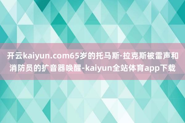 开云kaiyun.com65岁的托马斯·拉克斯被雷声和消防员的扩音器唤醒-kaiyun全站体育app下载