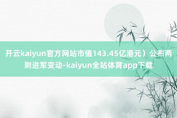 开云kaiyun官方网站市值143.45亿港元）公布两则进军变动-kaiyun全站体育app下载