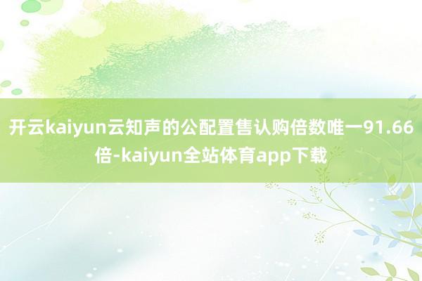 开云kaiyun云知声的公配置售认购倍数唯一91.66倍-kaiyun全站体育app下载