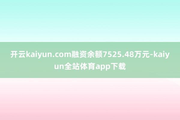 开云kaiyun.com融资余额7525.48万元-kaiyun全站体育app下载