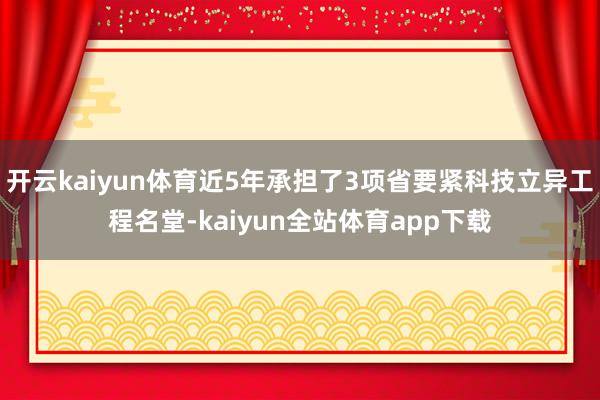 开云kaiyun体育近5年承担了3项省要紧科技立异工程名堂-kaiyun全站体育app下载