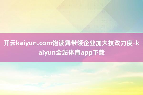 开云kaiyun.com饱读舞带领企业加大技改力度-kaiyun全站体育app下载