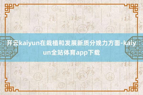 开云kaiyun　　在栽植和发展新质分娩力方面-kaiyun全站体育app下载