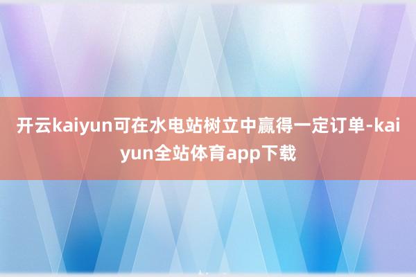 开云kaiyun可在水电站树立中赢得一定订单-kaiyun全站体育app下载