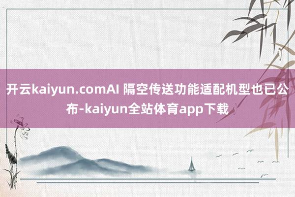 开云kaiyun.comAI 隔空传送功能适配机型也已公布-kaiyun全站体育app下载