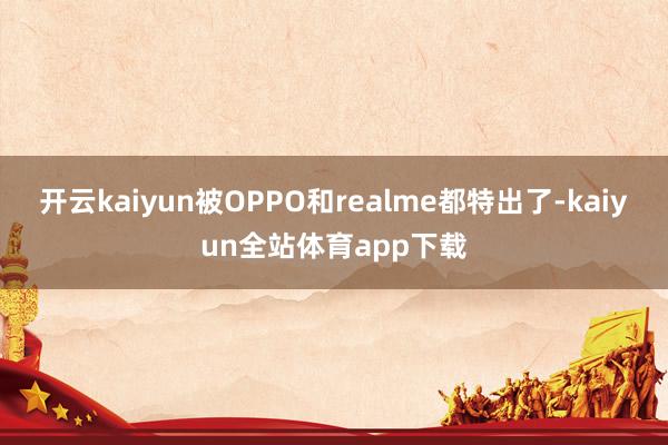 开云kaiyun被OPPO和realme都特出了-kaiyun全站体育app下载