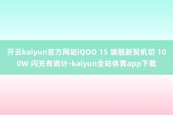 开云kaiyun官方网站iQOO 15 旗舰新契机切 100W 闪充有诡计-kaiyun全站体育app下载