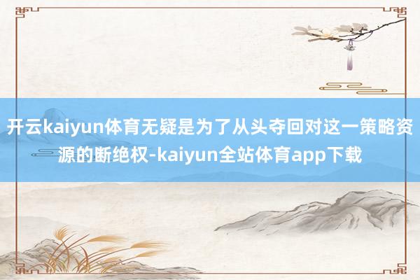 开云kaiyun体育无疑是为了从头夺回对这一策略资源的断绝权-kaiyun全站体育app下载