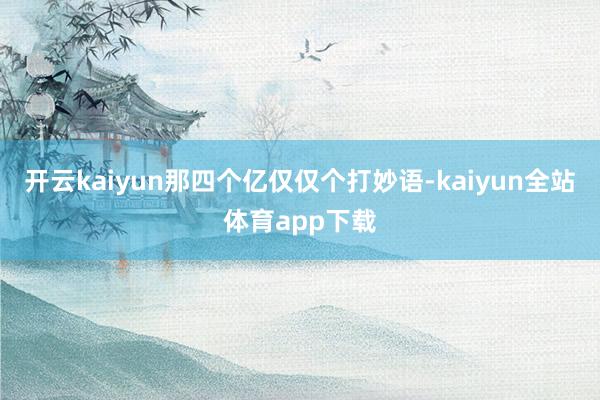 开云kaiyun那四个亿仅仅个打妙语-kaiyun全站体育app下载