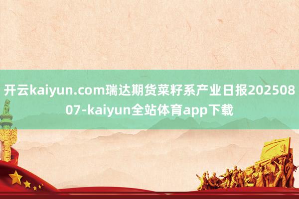开云kaiyun.com瑞达期货菜籽系产业日报20250807-kaiyun全站体育app下载