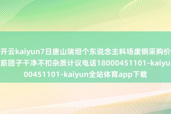 开云kaiyun7日唐山瑞坦个东说念主料场废钢采购价钱上调：2400收钢筋团子干净不扣杂质计议电话18000451101-kaiyun全站体育app下载