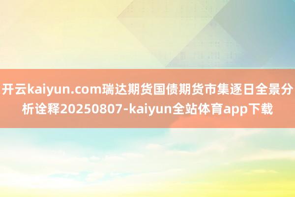 开云kaiyun.com瑞达期货国债期货市集逐日全景分析诠释20250807-kaiyun全站体育app下载