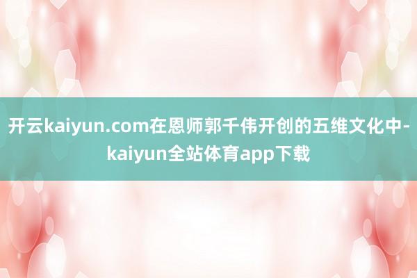 开云kaiyun.com在恩师郭千伟开创的五维文化中-kaiyun全站体育app下载