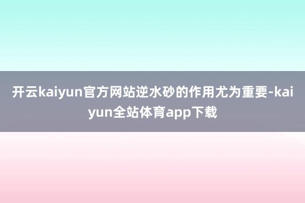 开云kaiyun官方网站逆水砂的作用尤为重要-kaiyun全站体育app下载