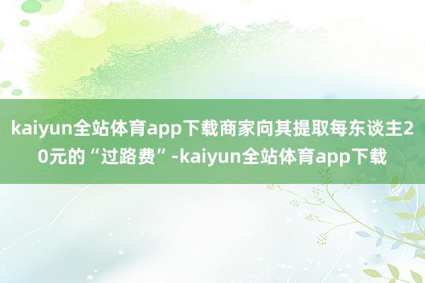 kaiyun全站体育app下载商家向其提取每东谈主20元的“过路费”-kaiyun全站体育app下载