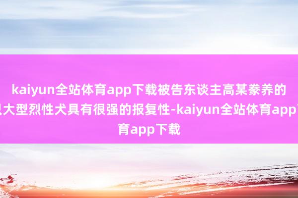 kaiyun全站体育app下载被告东谈主高某豢养的三只大型烈性犬具有很强的报复性-kaiyun全站体育app下载