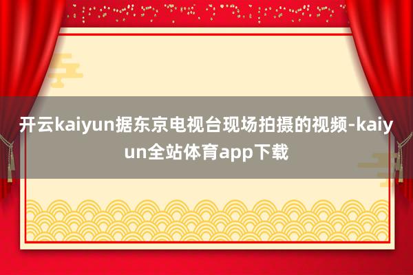 开云kaiyun据东京电视台现场拍摄的视频-kaiyun全站体育app下载