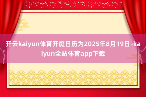 开云kaiyun体育开庭日历为2025年8月19日-kaiyun全站体育app下载