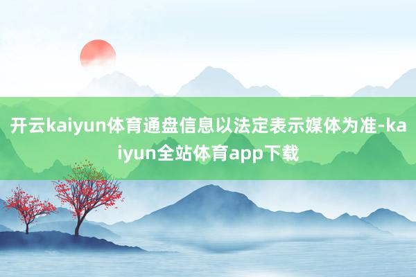 开云kaiyun体育通盘信息以法定表示媒体为准-kaiyun全站体育app下载