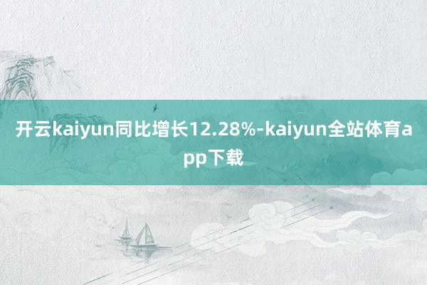 开云kaiyun同比增长12.28%-kaiyun全站体育app下载
