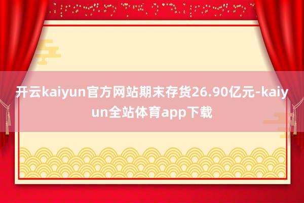 开云kaiyun官方网站期末存货26.90亿元-kaiyun全站体育app下载