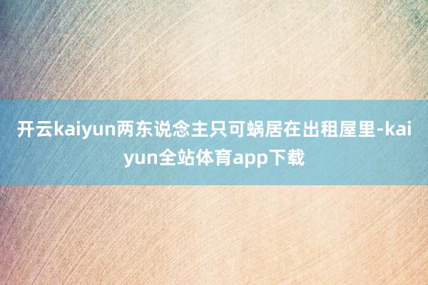 开云kaiyun两东说念主只可蜗居在出租屋里-kaiyun全站体育app下载