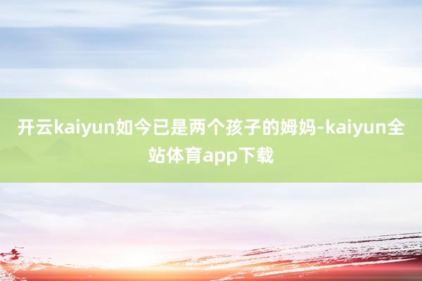 开云kaiyun如今已是两个孩子的姆妈-kaiyun全站体育app下载