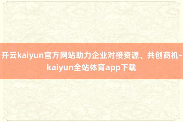 开云kaiyun官方网站助力企业对接资源、共创商机-kaiyun全站体育app下载