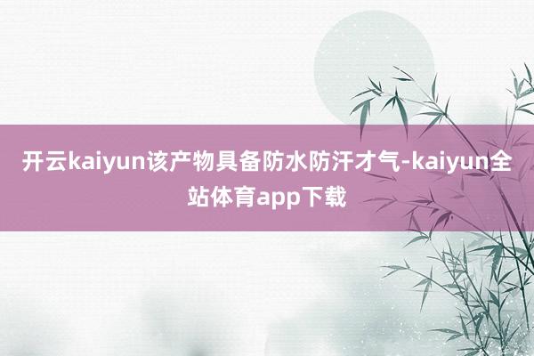 开云kaiyun该产物具备防水防汗才气-kaiyun全站体育app下载