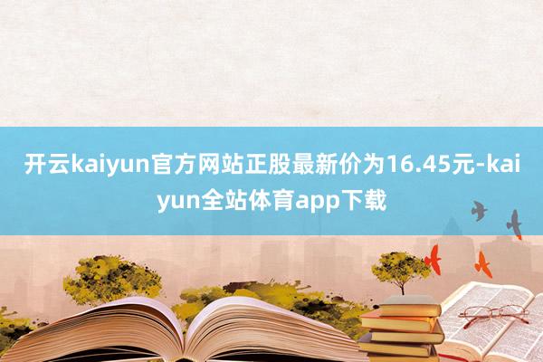开云kaiyun官方网站正股最新价为16.45元-kaiyun全站体育app下载