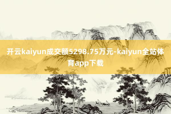 开云kaiyun成交额5298.75万元-kaiyun全站体育app下载