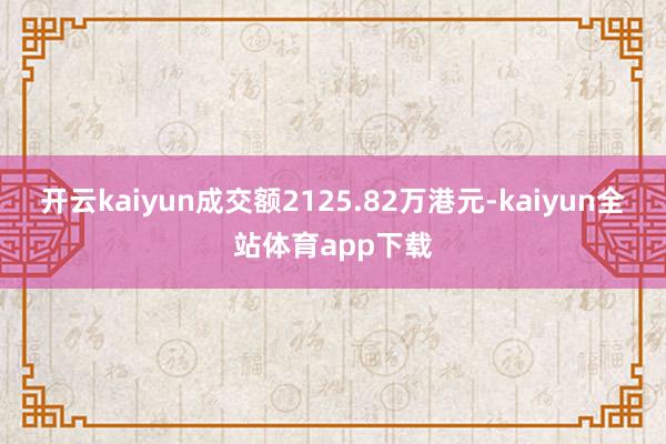 开云kaiyun成交额2125.82万港元-kaiyun全站体育app下载