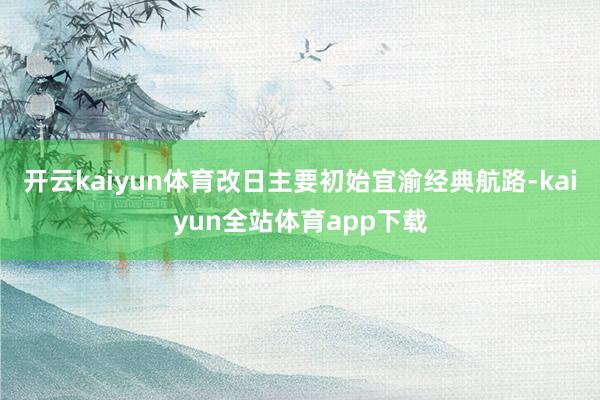 开云kaiyun体育改日主要初始宜渝经典航路-kaiyun全站体育app下载