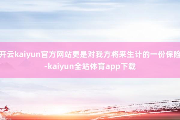 开云kaiyun官方网站更是对我方将来生计的一份保险-kaiyun全站体育app下载