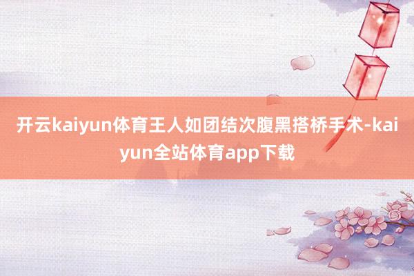 开云kaiyun体育王人如团结次腹黑搭桥手术-kaiyun全站体育app下载