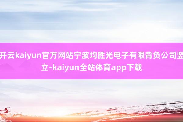 开云kaiyun官方网站宁波均胜光电子有限背负公司竖立-kaiyun全站体育app下载