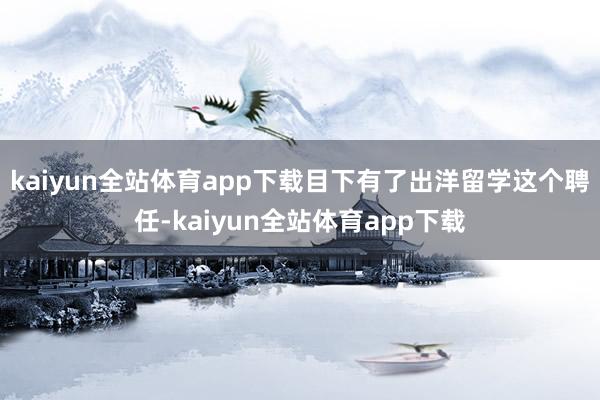 kaiyun全站体育app下载目下有了出洋留学这个聘任-kaiyun全站体育app下载