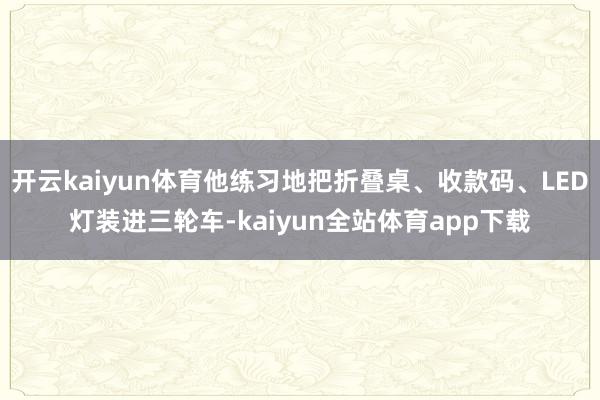 开云kaiyun体育他练习地把折叠桌、收款码、LED灯装进三轮车-kaiyun全站体育app下载