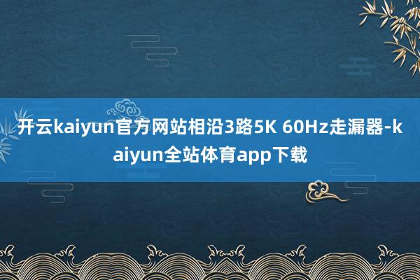 开云kaiyun官方网站相沿3路5K 60Hz走漏器-kaiyun全站体育app下载