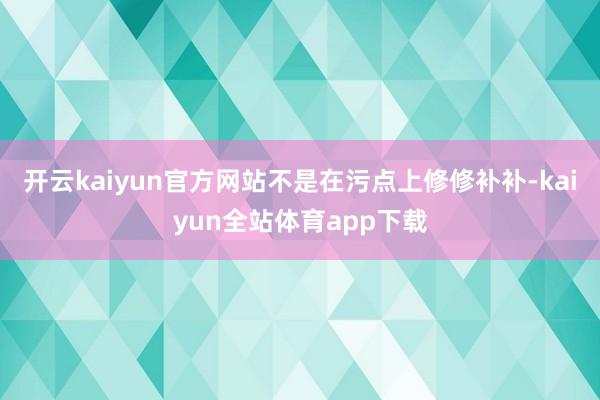 开云kaiyun官方网站不是在污点上修修补补-kaiyun全站体育app下载