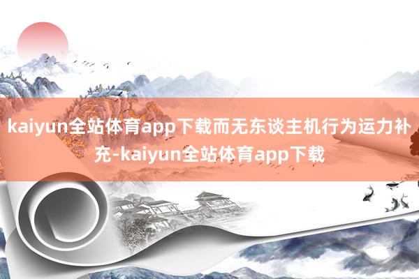 kaiyun全站体育app下载而无东谈主机行为运力补充-kaiyun全站体育app下载